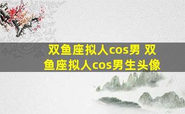 双鱼座拟人cos男 双鱼座拟人cos男生头像